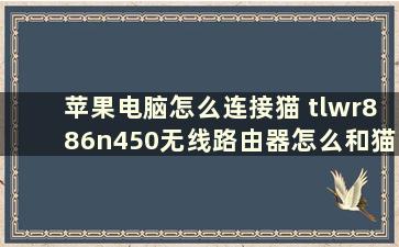 苹果电脑怎么连接猫 tlwr886n450无线路由器怎么和猫连接